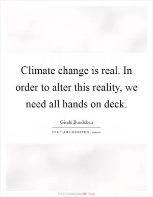 Climate change is real. In order to alter this reality, we need all hands on deck Picture Quote #1