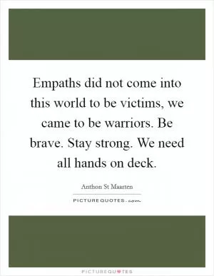 Empaths did not come into this world to be victims, we came to be warriors. Be brave. Stay strong. We need all hands on deck Picture Quote #1