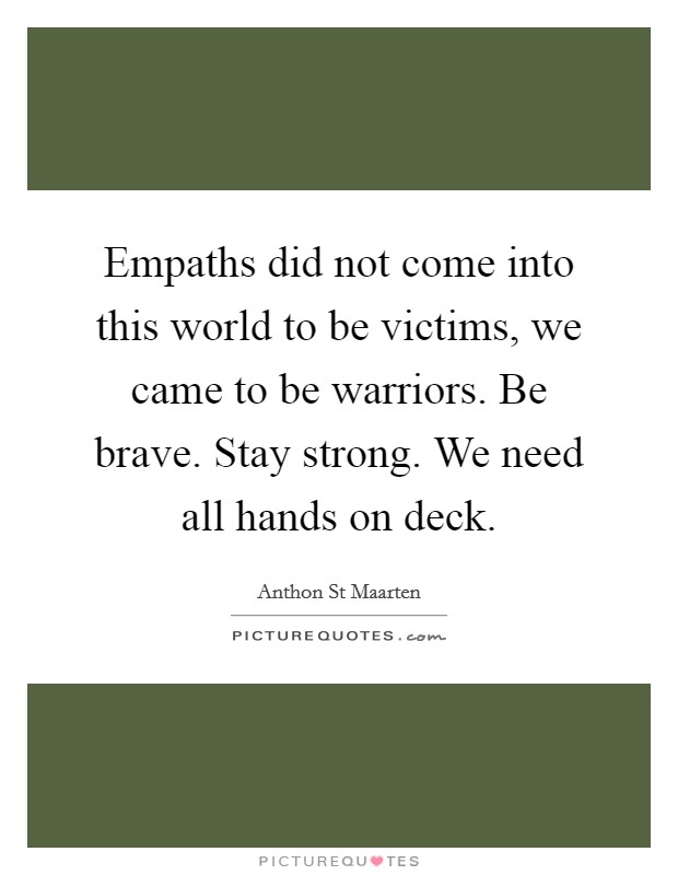 Empaths did not come into this world to be victims, we came to be warriors. Be brave. Stay strong. We need all hands on deck. Picture Quote #1