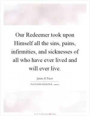 Our Redeemer took upon Himself all the sins, pains, infirmities, and sicknesses of all who have ever lived and will ever live Picture Quote #1