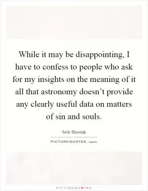 While it may be disappointing, I have to confess to people who ask for my insights on the meaning of it all that astronomy doesn’t provide any clearly useful data on matters of sin and souls Picture Quote #1