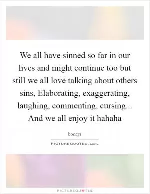 We all have sinned so far in our lives and might continue too but still we all love talking about others sins, Elaborating, exaggerating, laughing, commenting, cursing... And we all enjoy it hahaha Picture Quote #1