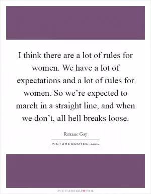 I think there are a lot of rules for women. We have a lot of expectations and a lot of rules for women. So we’re expected to march in a straight line, and when we don’t, all hell breaks loose Picture Quote #1