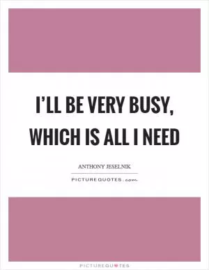 I’ll be very busy, which is all I need Picture Quote #1