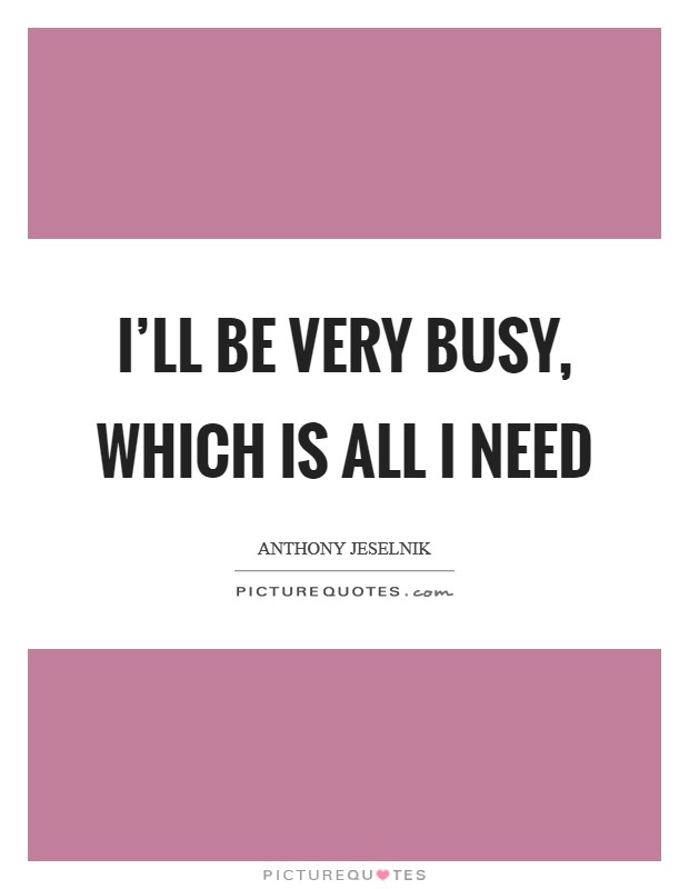 I'll be very busy, which is all I need Picture Quote #1