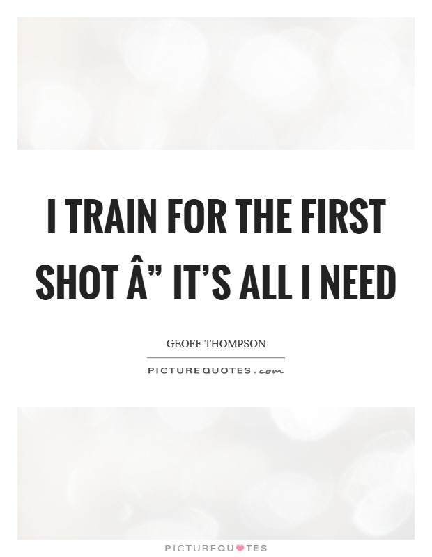 I train for the first shot Â” it's all I need Picture Quote #1
