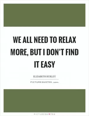 We all need to relax more, but I don’t find it easy Picture Quote #1