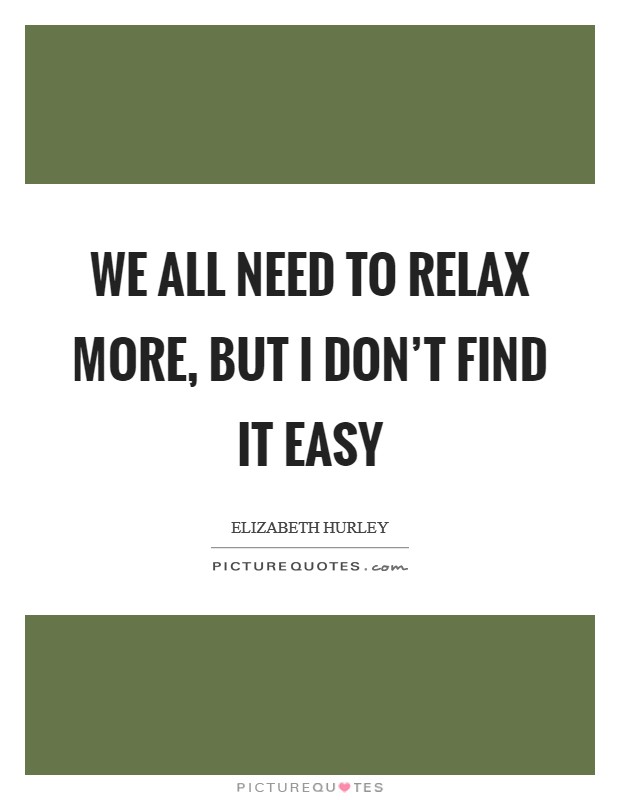 We all need to relax more, but I don't find it easy Picture Quote #1