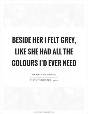 Beside her I felt grey, like she had all the colours I’d ever need Picture Quote #1