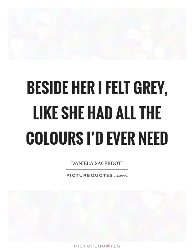 Beside her I felt grey, like she had all the colours I'd ever need Picture Quote #1