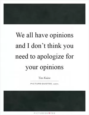 We all have opinions and I don’t think you need to apologize for your opinions Picture Quote #1