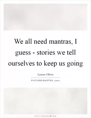 We all need mantras, I guess - stories we tell ourselves to keep us going Picture Quote #1