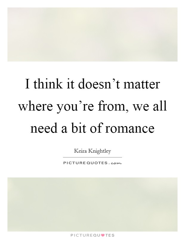 I think it doesn't matter where you're from, we all need a bit of romance Picture Quote #1
