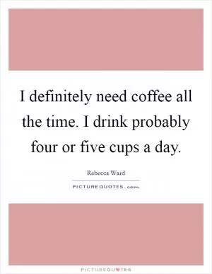 I definitely need coffee all the time. I drink probably four or five cups a day Picture Quote #1