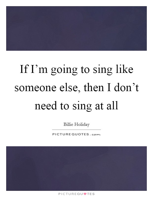 If I'm going to sing like someone else, then I don't need to sing at all Picture Quote #1