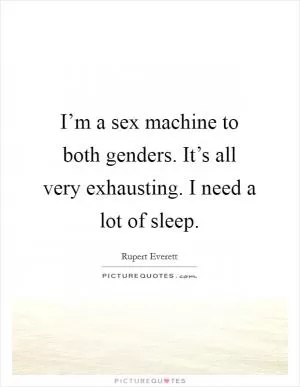I’m a sex machine to both genders. It’s all very exhausting. I need a lot of sleep Picture Quote #1