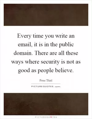 Every time you write an email, it is in the public domain. There are all these ways where security is not as good as people believe Picture Quote #1