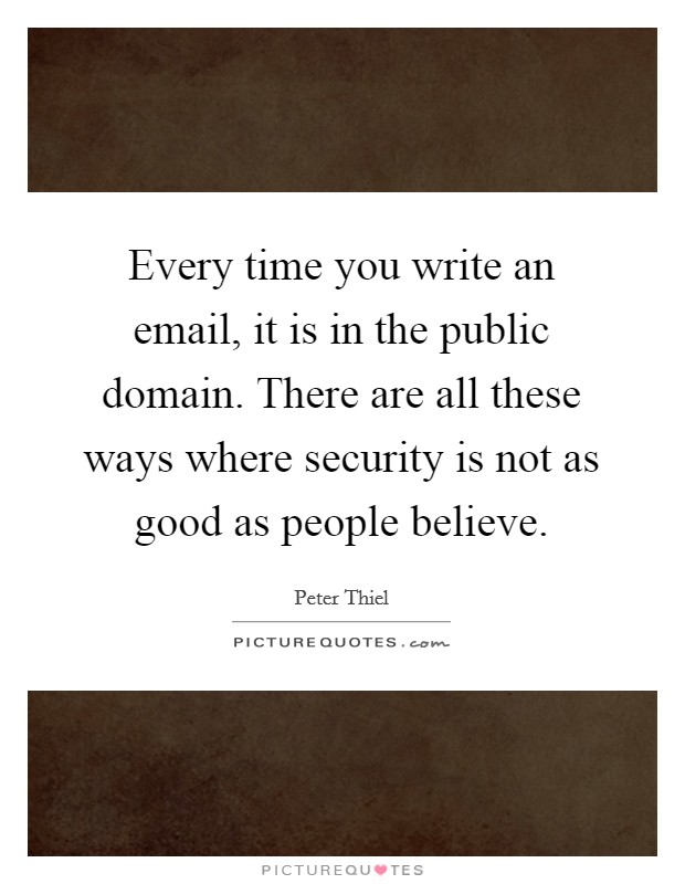 Every time you write an email, it is in the public domain. There are all these ways where security is not as good as people believe. Picture Quote #1