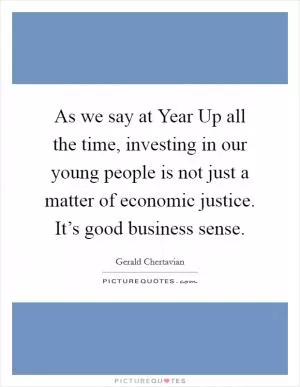 As we say at Year Up all the time, investing in our young people is not just a matter of economic justice. It’s good business sense Picture Quote #1