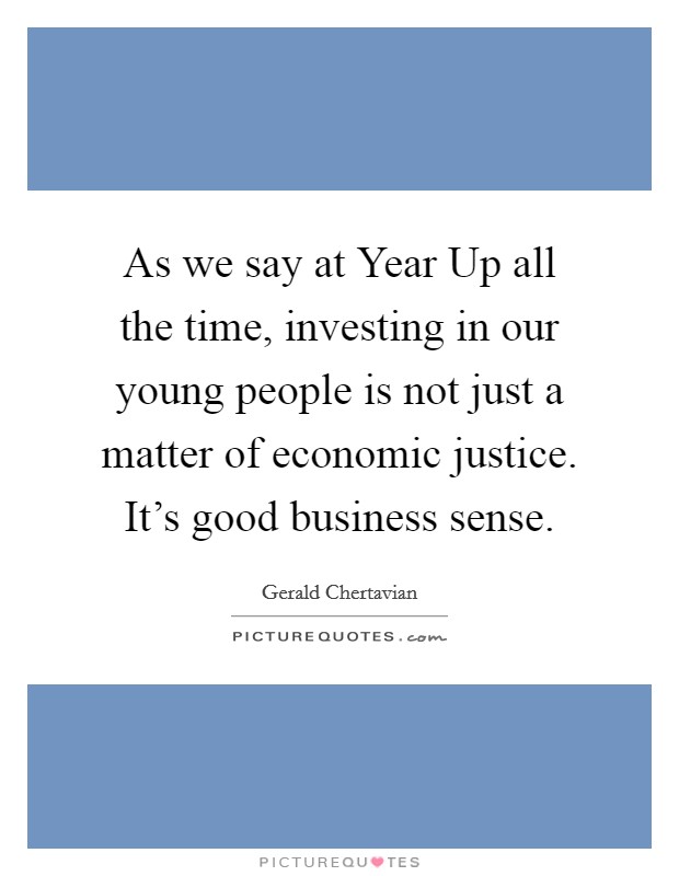 As we say at Year Up all the time, investing in our young people is not just a matter of economic justice. It's good business sense. Picture Quote #1