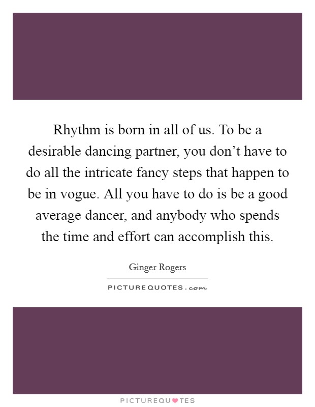 Rhythm is born in all of us. To be a desirable dancing partner, you don't have to do all the intricate fancy steps that happen to be in vogue. All you have to do is be a good average dancer, and anybody who spends the time and effort can accomplish this. Picture Quote #1