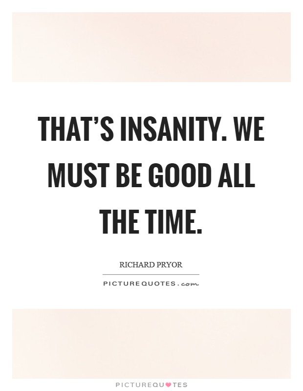That’s insanity. We must be good all the time Picture Quote #1