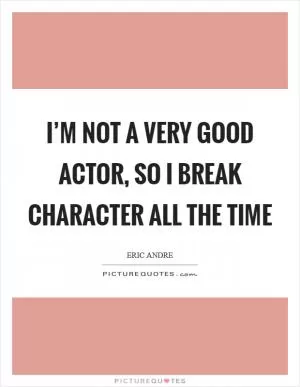 I’m not a very good actor, so I break character all the time Picture Quote #1