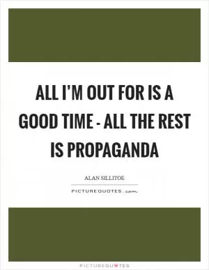 All I’m out for is a good time - all the rest is propaganda Picture Quote #1