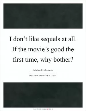 I don’t like sequels at all. If the movie’s good the first time, why bother? Picture Quote #1