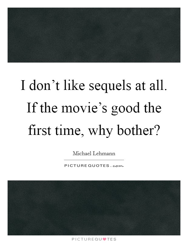 I don't like sequels at all. If the movie's good the first time, why bother? Picture Quote #1