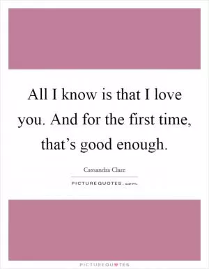 All I know is that I love you. And for the first time, that’s good enough Picture Quote #1