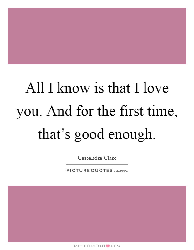All I know is that I love you. And for the first time, that's good enough. Picture Quote #1