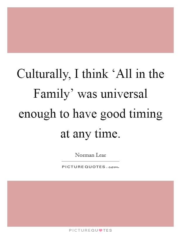 Culturally, I think ‘All in the Family' was universal enough to have good timing at any time. Picture Quote #1
