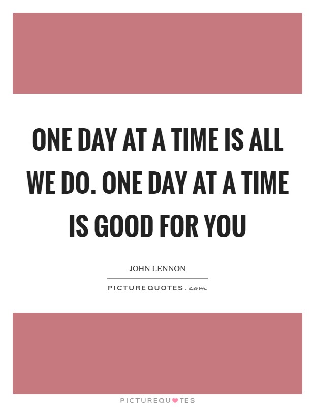 One day at a time is all we do. One day at a time is good for you Picture Quote #1
