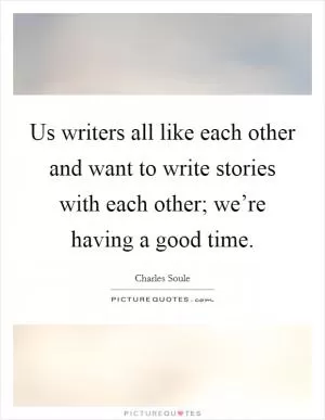 Us writers all like each other and want to write stories with each other; we’re having a good time Picture Quote #1
