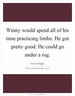 Winny would spend all of his time practicing limbo. He got pretty good. He could go under a rug Picture Quote #1