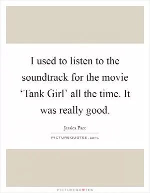 I used to listen to the soundtrack for the movie ‘Tank Girl’ all the time. It was really good Picture Quote #1