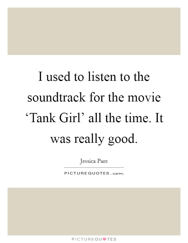 I used to listen to the soundtrack for the movie ‘Tank Girl' all the time. It was really good. Picture Quote #1