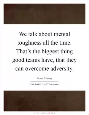 We talk about mental toughness all the time. That’s the biggest thing good teams have, that they can overcome adversity Picture Quote #1