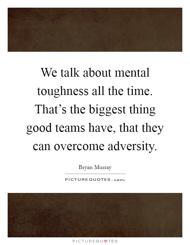 We talk about mental toughness all the time. That's the biggest thing good teams have, that they can overcome adversity. Picture Quote #1