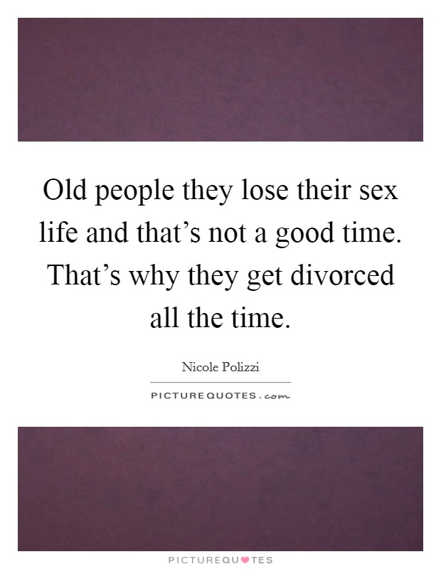 Old people they lose their sex life and that's not a good time. That's why they get divorced all the time. Picture Quote #1