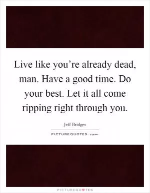 Live like you’re already dead, man. Have a good time. Do your best. Let it all come ripping right through you Picture Quote #1