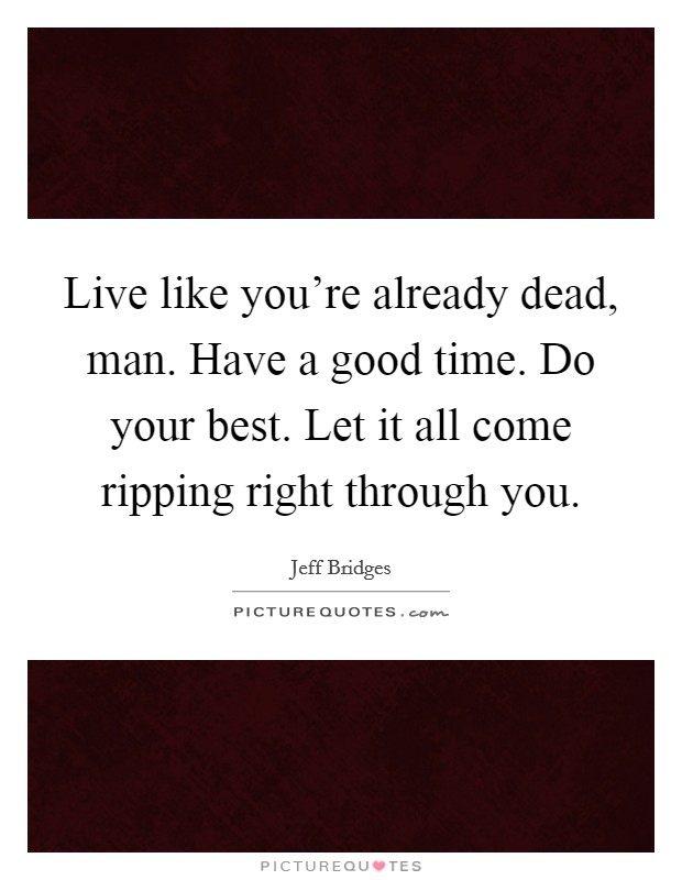 Live like you're already dead, man. Have a good time. Do your best. Let it all come ripping right through you. Picture Quote #1