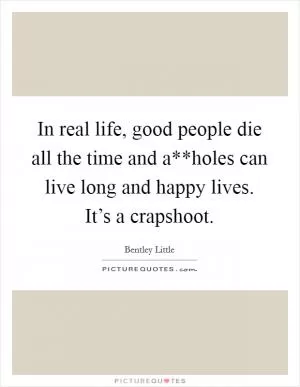 In real life, good people die all the time and a**holes can live long and happy lives. It’s a crapshoot Picture Quote #1