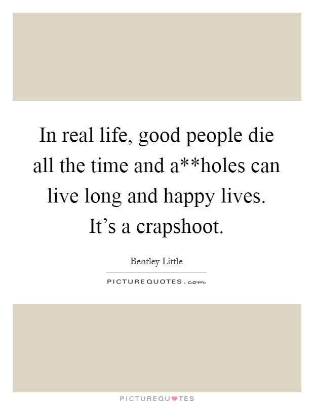 In real life, good people die all the time and a**holes can live long and happy lives. It's a crapshoot. Picture Quote #1