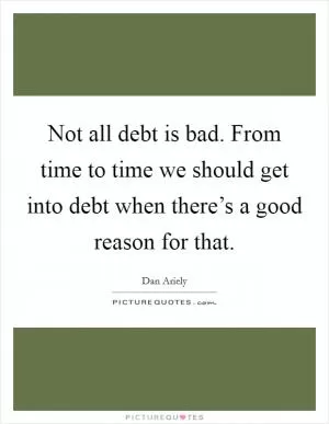 Not all debt is bad. From time to time we should get into debt when there’s a good reason for that Picture Quote #1
