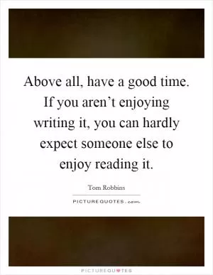 Above all, have a good time. If you aren’t enjoying writing it, you can hardly expect someone else to enjoy reading it Picture Quote #1