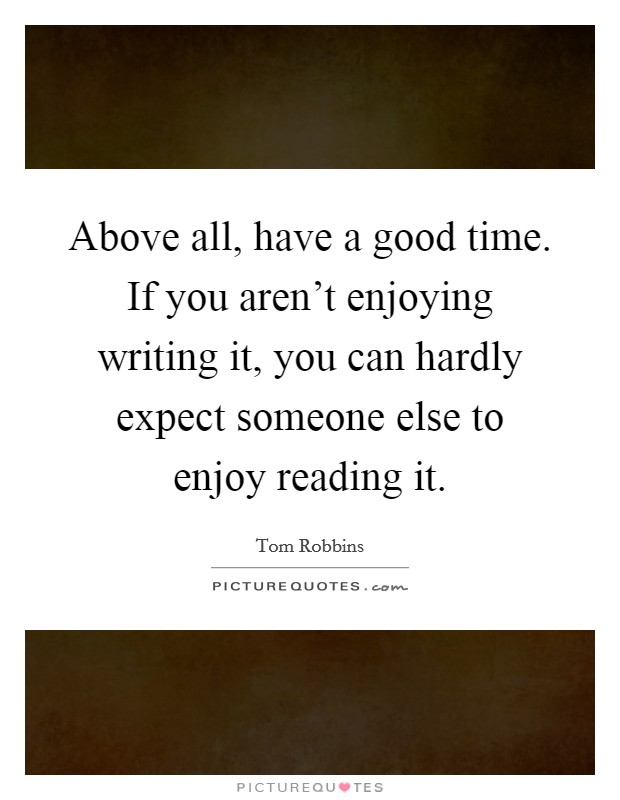 Above all, have a good time. If you aren't enjoying writing it, you can hardly expect someone else to enjoy reading it. Picture Quote #1