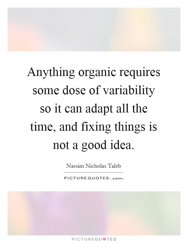 Anything organic requires some dose of variability so it can adapt all the time, and fixing things is not a good idea. Picture Quote #1