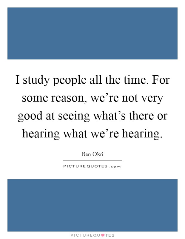 I study people all the time. For some reason, we're not very good at seeing what's there or hearing what we're hearing. Picture Quote #1